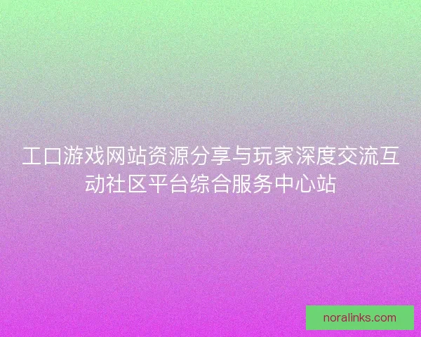 工口游戏网站资源分享与玩家深度交流互动社区平台综合服务中心站