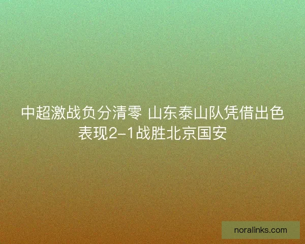 中超激战负分清零 山东泰山队凭借出色表现2-1战胜北京国安