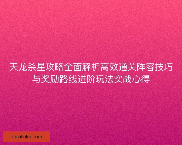 天龙杀星攻略全面解析高效通关阵容技巧与奖励路线进阶玩法实战心得