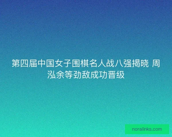 第四届中国女子围棋名人战八强揭晓 周泓余等劲敌成功晋级