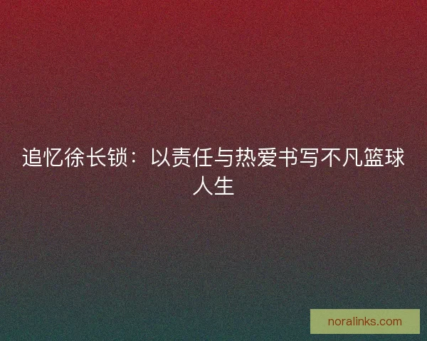 追忆徐长锁：以责任与热爱书写不凡篮球人生